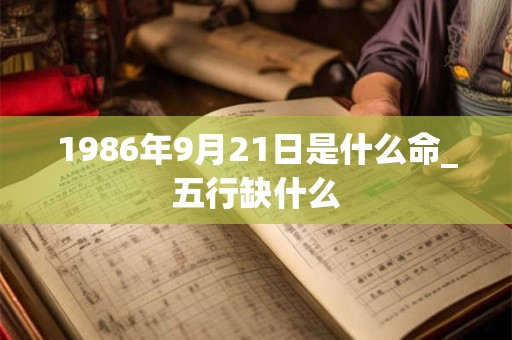 1986年9月21日是什么命_五行缺什么 1986年9月21日是什么命_五行缺什么