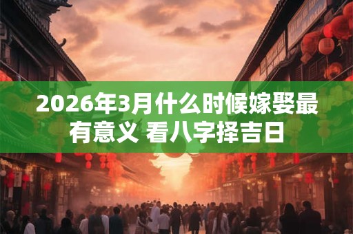 2026年3月什么时候嫁娶最有意义 看八字择吉日 2026年3月什么时候嫁娶最有意义 看八字择吉日
