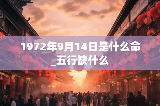 1972年9月14日是什么命_五行缺什么 1972年9月14日是什么命_五行缺什么