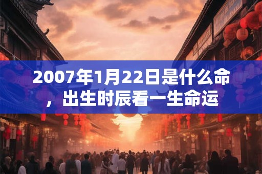 2007年1月22日是什么命，出生时辰看一生命运
