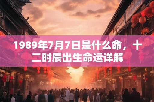 1989年7月7日是什么命,十二时辰出生命运详解 1989年7月7日是什么命,十二时辰出生命运详解