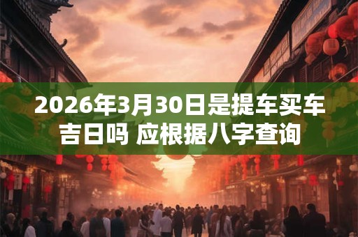 2026年3月30日是提车买车吉日吗 应根据八字查询 2026年3月30日是提车买车吉日吗 应根据八字查询