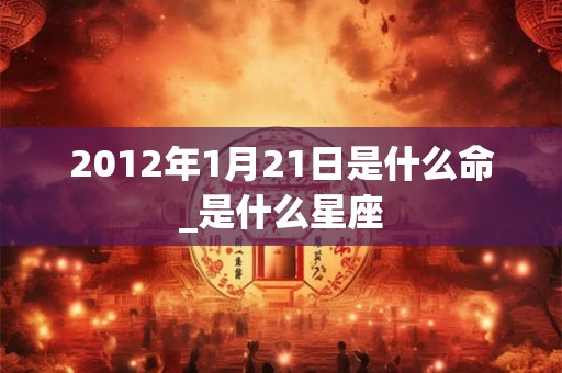 2012年1月21日是什么命_是什么星座 2012年1月21日是什么命_是什么星座