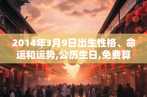 2014年3月9日出生性格、命运和运势,公历生日,免费算命 2014年3月9日出生性格、命运和运势,公历生日,免费算命
