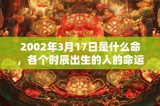 2002年3月17日是什么命，各个时辰出生的人的命运