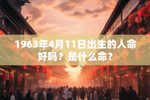 1963年4月11日出生的人命好吗？是什么命？