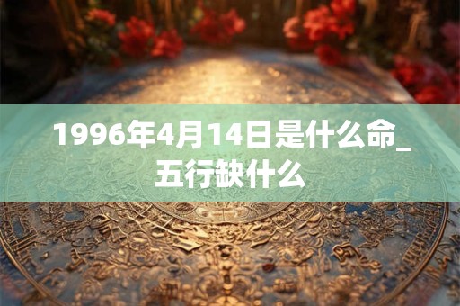 1996年4月14日是什么命_五行缺什么