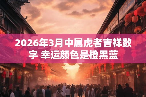 2026年3月中属虎者吉祥数字 幸运颜色是橙黑蓝