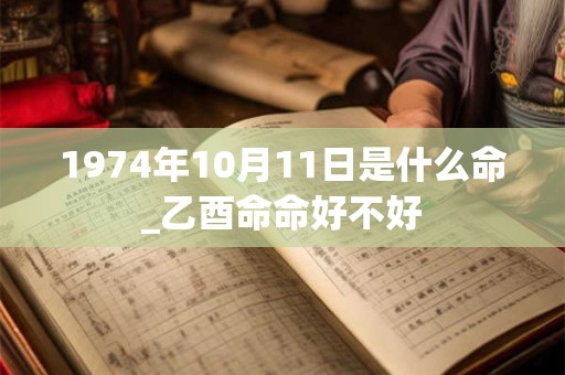 1974年10月11日是什么命_乙酉命命好不好 1974年10月11日是什么命_乙酉命命好不好