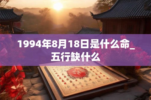 1994年8月18日是什么命_五行缺什么
