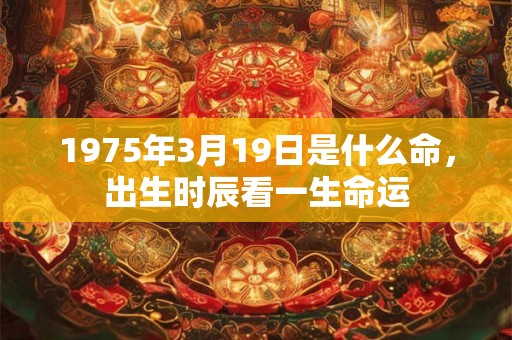 1975年3月19日是什么命，出生时辰看一生命运