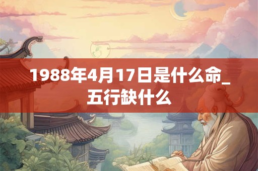 1988年4月17日是什么命_五行缺什么