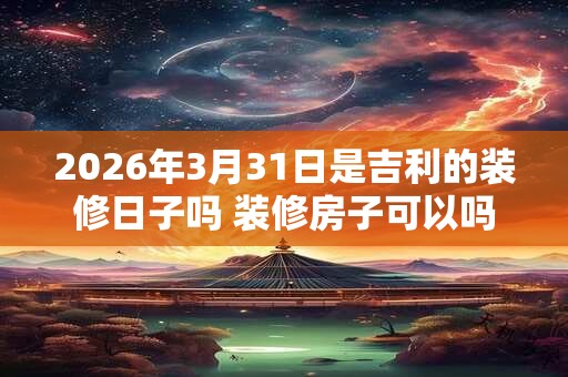 2026年3月31日是吉利的装修日子吗 装修房子可以吗