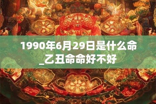 1990年6月29日是什么命_乙丑命命好不好