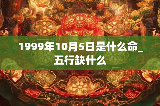 1999年10月5日是什么命_五行缺什么 1999年10月5日是什么命_五行缺什么