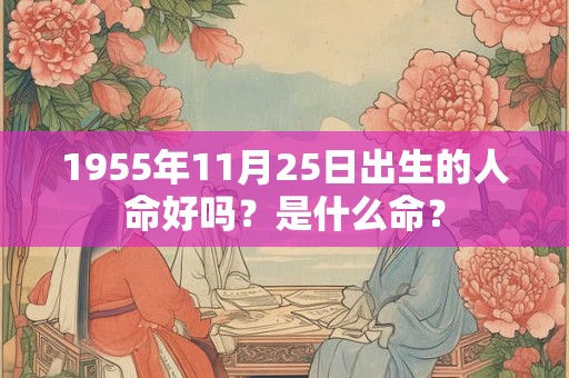 1955年11月25日出生的人命好吗?是什么命? 1955年11月25日出生的人命好吗?是什么命?