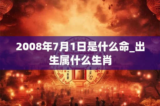 2008年7月1日是什么命_出生属什么生肖