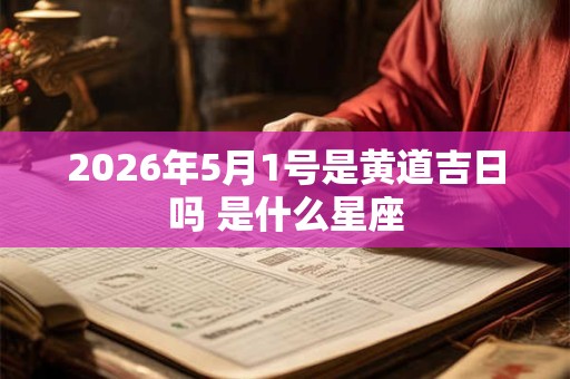 2026年5月1号是黄道吉日吗 是什么星座 2026年5月1号是黄道吉日吗 是什么星座