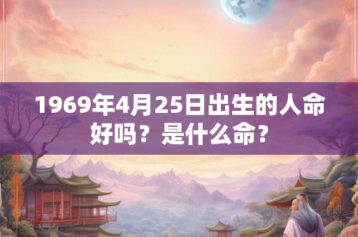1969年4月25日出生的人命好吗?是什么命? 1969年4月25日出生的人命好吗?是什么命?