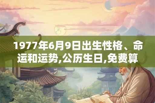 1977年6月9日出生性格、命运和运势,公历生日,免费算命 1977年6月9日出生性格、命运和运势,公历生日,免费算命