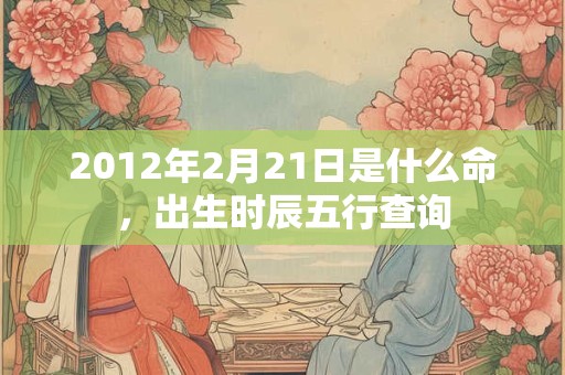 2012年2月21日是什么命,出生时辰五行查询 2012年2月21日是什么命,出生时辰五行查询