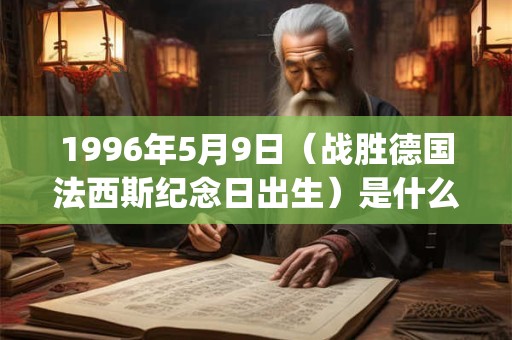 1996年5月9日（战胜德国法西斯纪念日出生）是什么命_命运如何