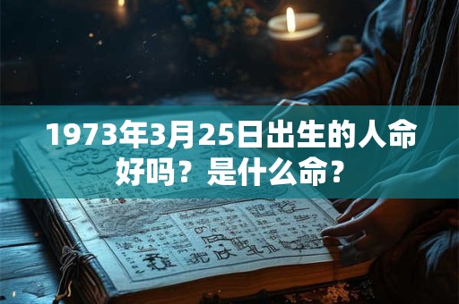 1973年3月25日出生的人命好吗?是什么命? 1973年3月25日出生的人命好吗?是什么命?