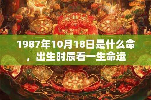 1987年10月18日是什么命,出生时辰看一生命运 1987年10月18日是什么命,出生时辰看一生命运