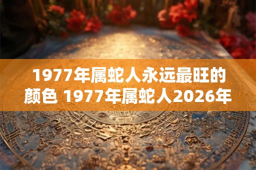 1977年属蛇人永远最旺的颜色 1977年属蛇人2026年多大了