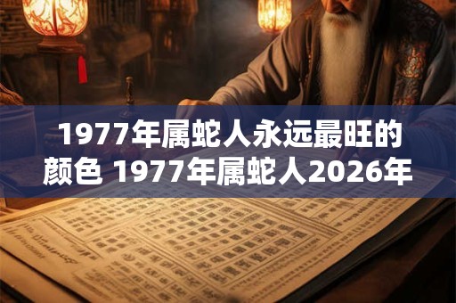 1977年属蛇人永远最旺的颜色 1977年属蛇人2026年多大了