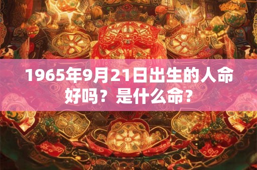 1965年9月21日出生的人命好吗？是什么命？