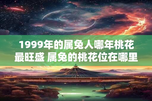 1999年的属兔人哪年桃花最旺盛 属兔的桃花位在哪里