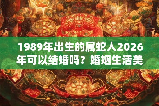 1989年出生的属蛇人2026年可以结婚吗？婚姻生活美满吗？