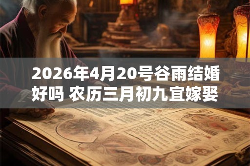 2026年4月20号谷雨结婚好吗 农历三月初九宜嫁娶吗