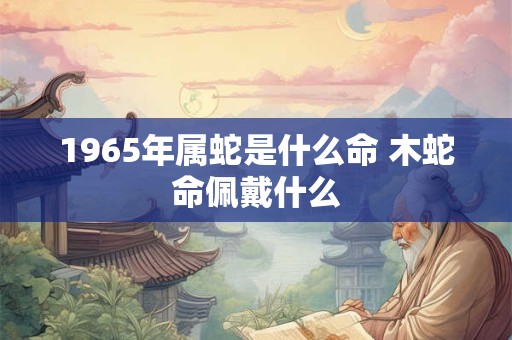 1965年属蛇是什么命 木蛇命佩戴什么 1965年属蛇是什么命 木蛇命佩戴什么