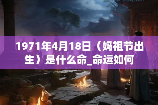 1971年4月18日(妈祖节出生)是什么命_命运如何 1971年4月18日(妈祖节出生)是什么命_命运如何