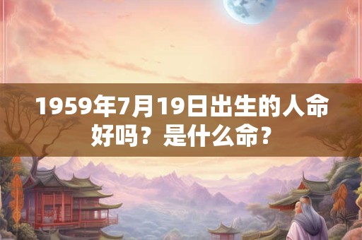 1959年7月19日出生的人命好吗？是什么命？