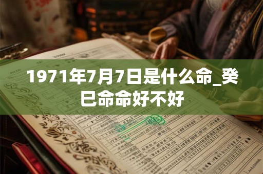 1971年7月7日是什么命_癸巳命命好不好 1971年7月7日是什么命_癸巳命命好不好