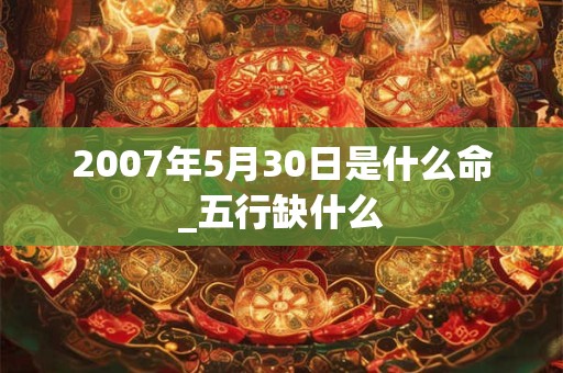 2007年5月30日是什么命_五行缺什么