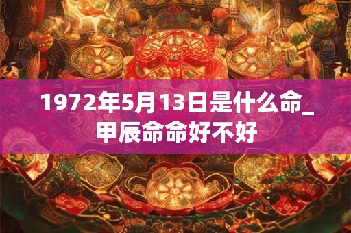 1972年5月13日是什么命_甲辰命命好不好 1972年5月13日是什么命_甲辰命命好不好