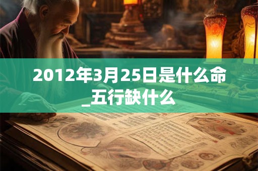 2012年3月25日是什么命_五行缺什么