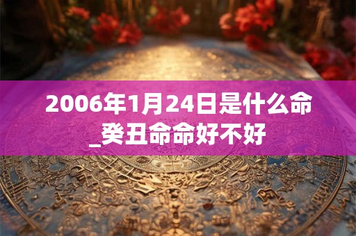 2006年1月24日是什么命_癸丑命命好不好 2006年1月24日是什么命_癸丑命命好不好