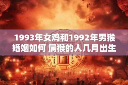 1993年女鸡和1992年男猴婚姻如何 属猴的人几月出生最好