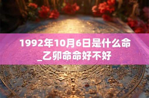 1992年10月6日是什么命_乙卯命命好不好