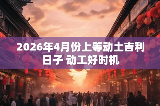 2026年4月份上等动土吉利日子 动工好时机