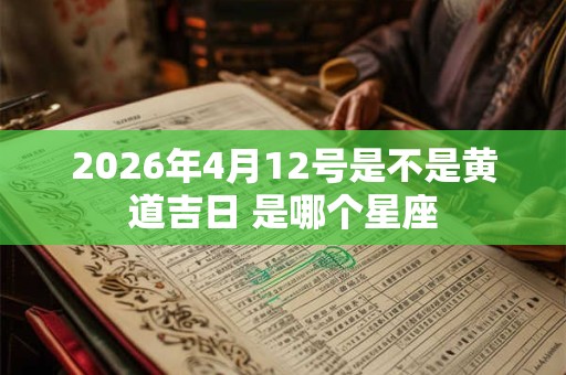 2026年4月12号是不是黄道吉日 是哪个星座