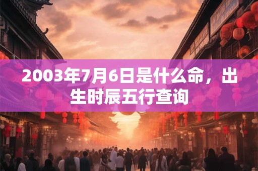 2003年7月6日是什么命，出生时辰五行查询