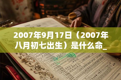 2007年9月17日(2007年八月初七出生)是什么命_命运如何 2007年9月17日(2007年八月初七出生)是什么命_命运如何