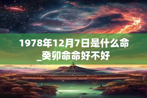 1978年12月7日是什么命_癸卯命命好不好