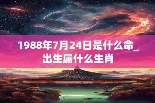 1988年7月24日是什么命_出生属什么生肖